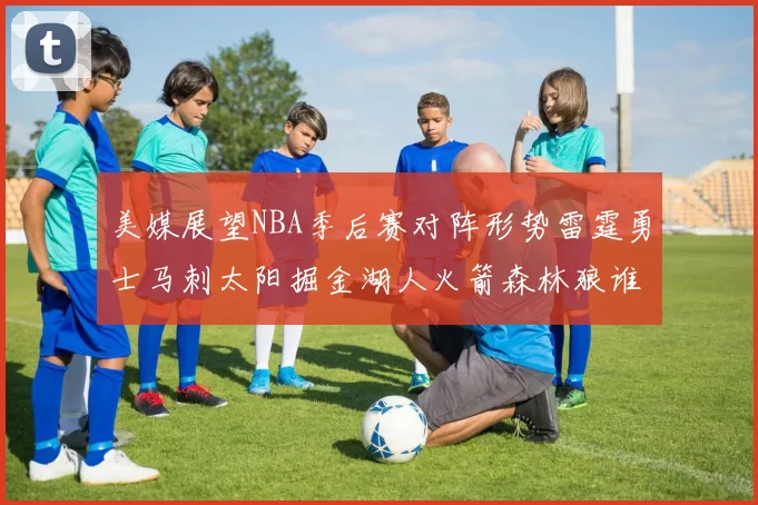 美媒展望NBA季后赛对阵形势雷霆勇士马刺太阳掘金湖人火箭森林狼谁能突围