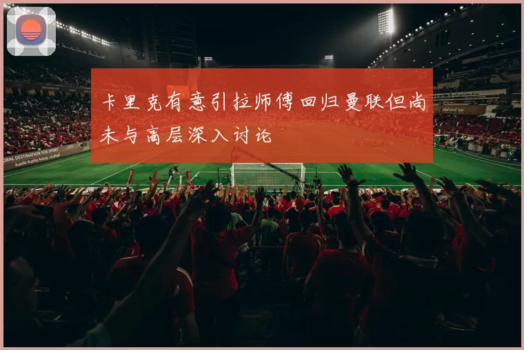卡里克有意引拉师傅回归曼联但尚未与高层深入讨论