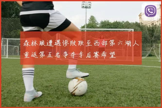 森林狼遭遇惨败跌至西部第六湖人重返第五名争夺季后赛希望