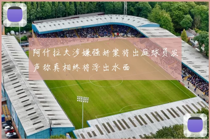 阿什拉夫涉嫌强奸案将出庭球员发声称真相终将浮出水面