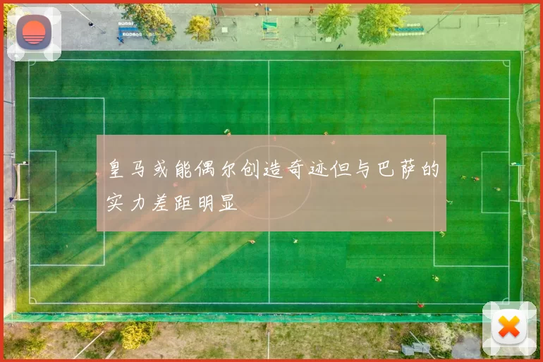 皇马或能偶尔创造奇迹但与巴萨的实力差距明显