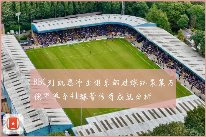 BBC列凯恩冲击俱乐部进球纪录莱万德甲单季41球等传奇成就分析