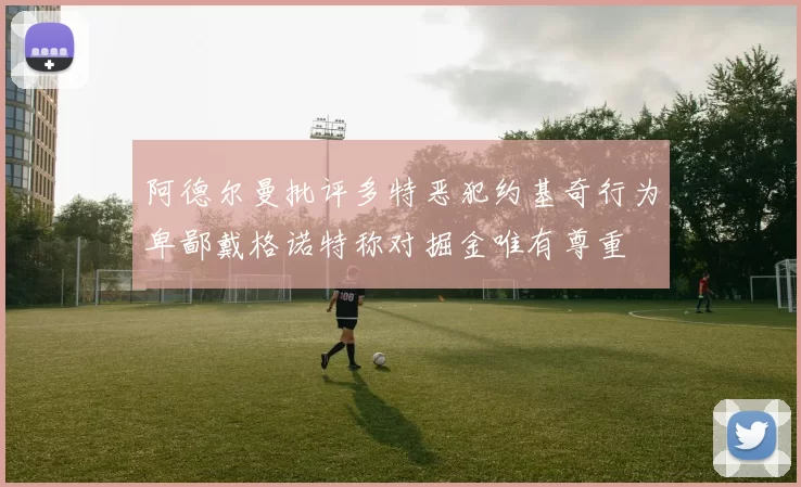 阿德尔曼批评多特恶犯约基奇行为卑鄙戴格诺特称对掘金唯有尊重