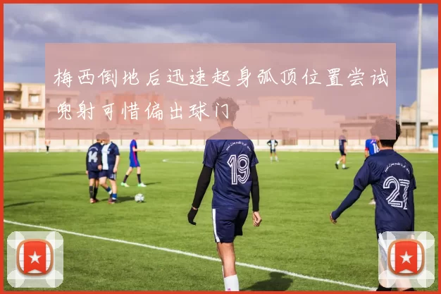 梅西倒地后迅速起身弧顶位置尝试兜射可惜偏出球门