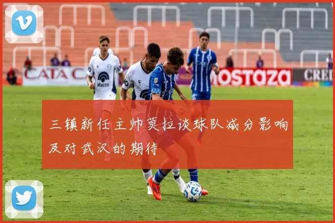 三镇新任主帅莫拉谈球队减分影响及对武汉的期待