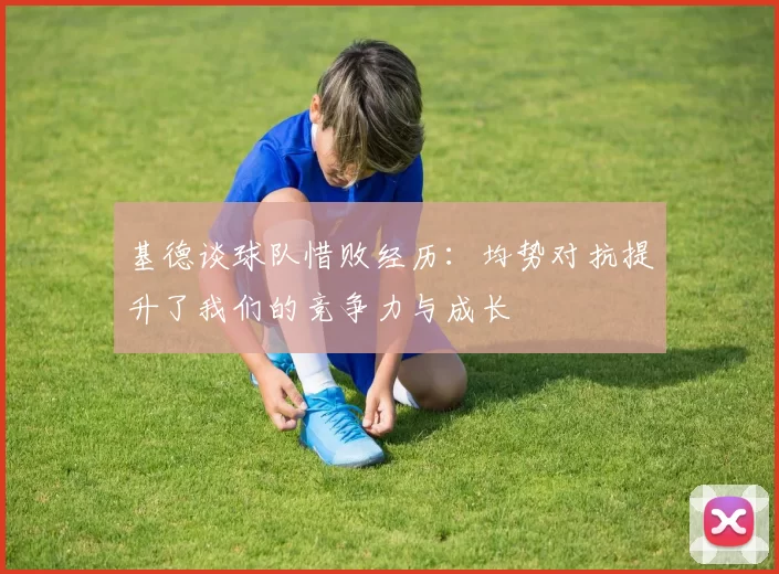 基德谈球队惜败经历：均势对抗提升了我们的竞争力与成长