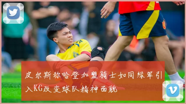 皮尔斯称哈登加盟骑士如同绿军引入KG改变球队精神面貌