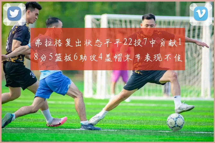 弗拉格复出状态平平22投7中贡献18分5篮板6助攻4盖帽末节表现不佳