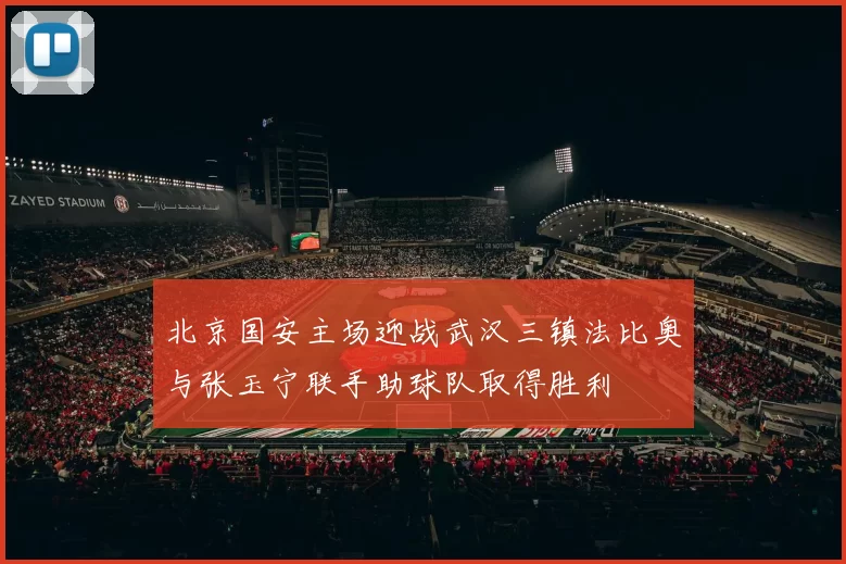 北京国安主场迎战武汉三镇法比奥与张玉宁联手助球队取得胜利