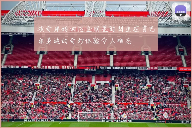 埃奇库姆回忆全明星时刻坐在贾巴尔身边的奇妙体验令人难忘