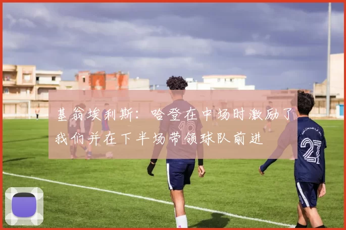 基翁埃利斯：哈登在中场时激励了我们并在下半场带领球队前进