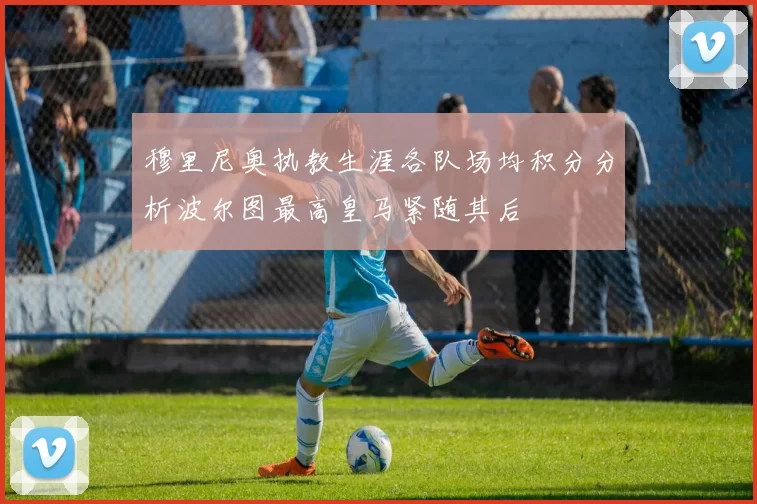 穆里尼奥执教生涯各队场均积分分析波尔图最高皇马紧随其后