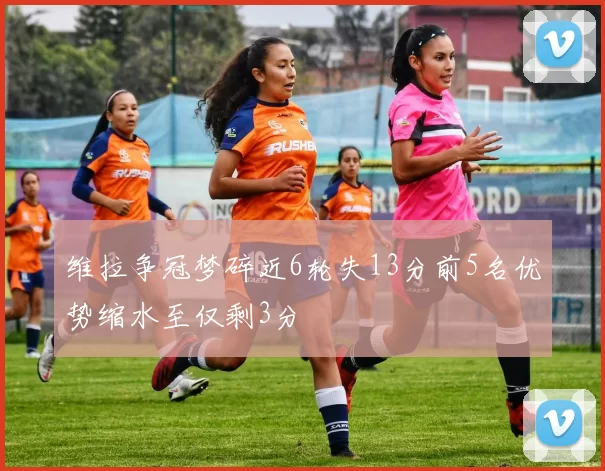 维拉争冠梦碎近6轮失13分前5名优势缩水至仅剩3分