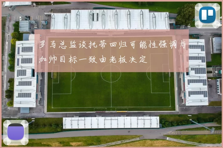 罗马总监谈托蒂回归可能性强调与加帅目标一致由老板决定