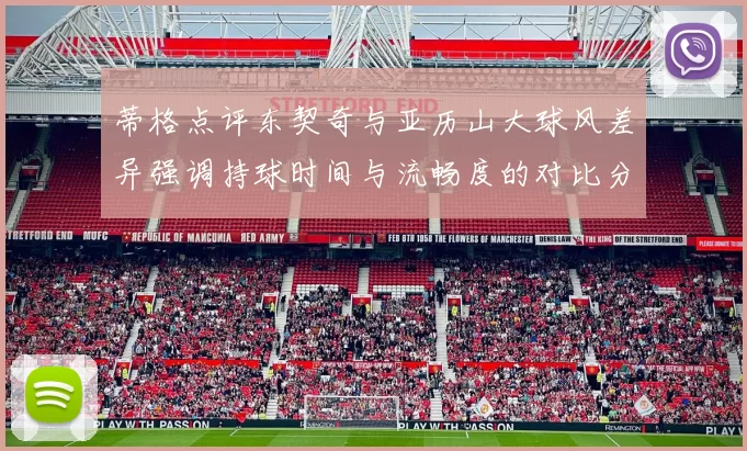 蒂格点评东契奇与亚历山大球风差异强调持球时间与流畅度的对比分析