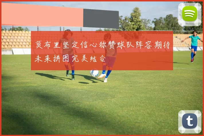 莫布里坚定信心称赞球队阵容期待未来拼图完美结合