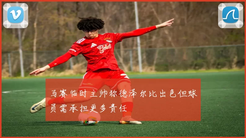 马赛临时主帅称德泽尔比出色但球员需承担更多责任