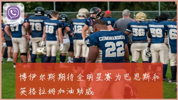 博伊尔斯期待全明星赛为巴恩斯和英格拉姆加油助威