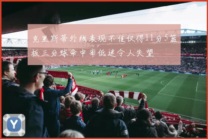 克里斯蒂外线表现不佳仅得11分5篮板三分球命中率低迷令人失望