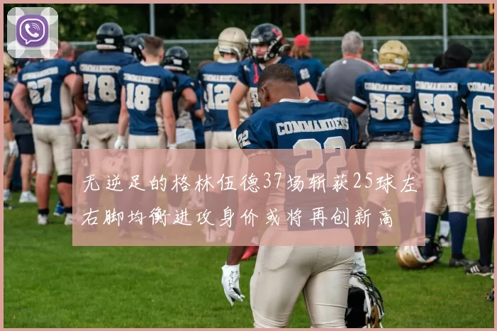无逆足的格林伍德37场斩获25球左右脚均衡进攻身价或将再创新高