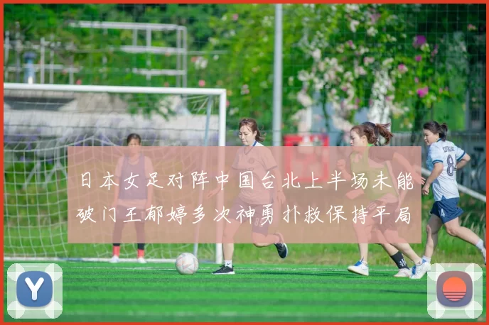 日本女足对阵中国台北上半场未能破门王郁婷多次神勇扑救保持平局