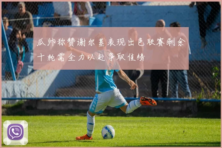 瓜帅称赞谢尔基表现出色联赛剩余十轮需全力以赴争取佳绩