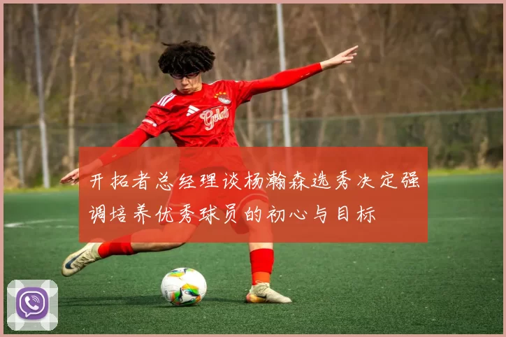 开拓者总经理谈杨瀚森选秀决定强调培养优秀球员的初心与目标