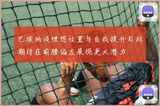 巴埃纳谈理想位置与自我提升目标期待在前腰偏左展现更大潜力