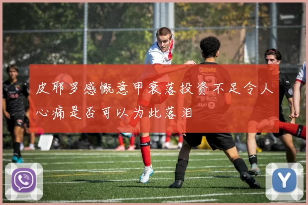 皮耶罗感慨意甲衰落投资不足令人心痛是否可以为此落泪
