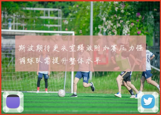 斯波期待更衣室释放附加赛压力强调球队需提升整体水平