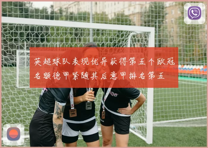 英超球队表现优异获得第五个欧冠名额德甲紧随其后意甲排名第五