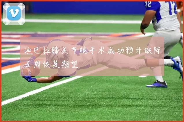 迪巴拉膝关节镜手术成功预计缺阵五周恢复期望
