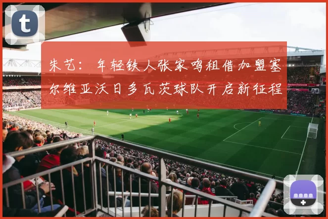 朱艺：年轻铁人张家鸣租借加盟塞尔维亚沃日多瓦茨球队开启新征程