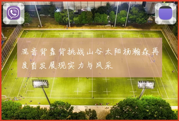混音背靠背挑战山谷太阳杨瀚森再度首发展现实力与风采