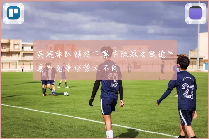 英超球队锁定下赛季欧冠名额德甲意甲竞争形势大不同