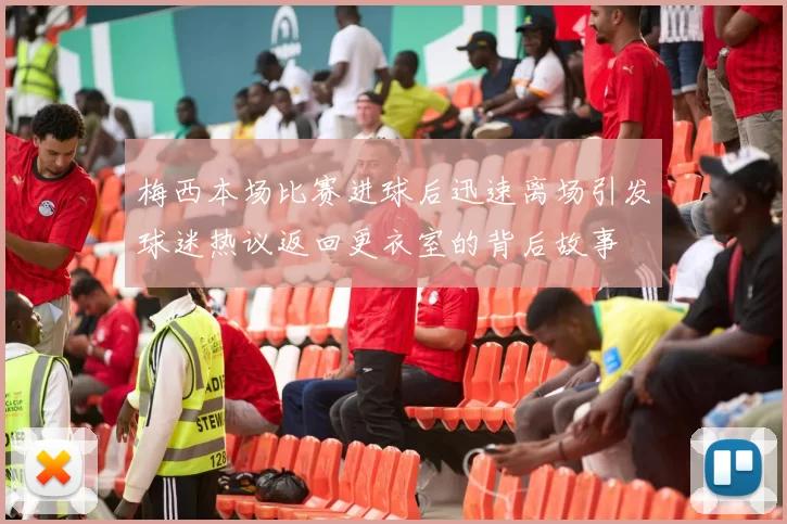 梅西本场比赛进球后迅速离场引发球迷热议返回更衣室的背后故事