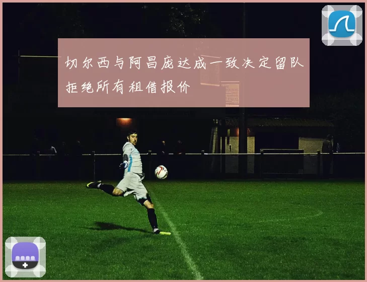 切尔西与阿昌庞达成一致决定留队拒绝所有租借报价