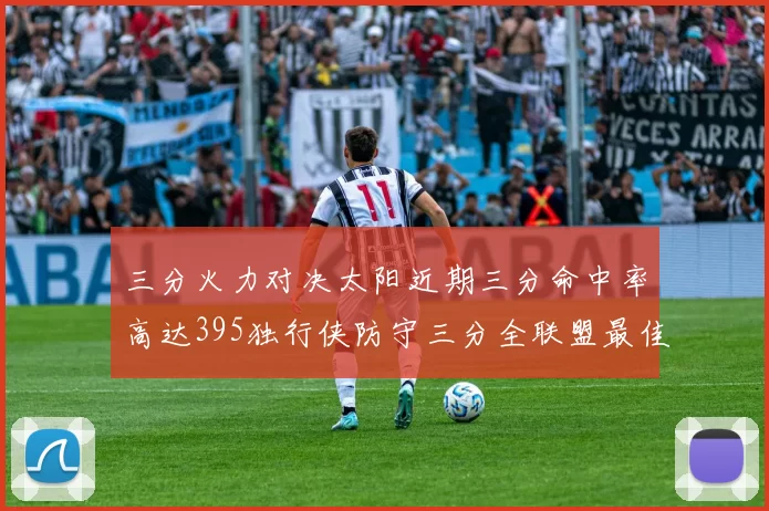 三分火力对决太阳近期三分命中率高达395独行侠防守三分全联盟最佳