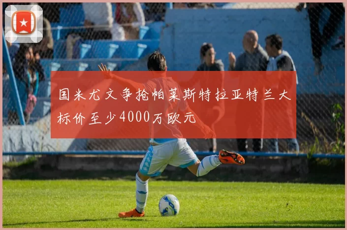 国米尤文争抢帕莱斯特拉亚特兰大标价至少4000万欧元