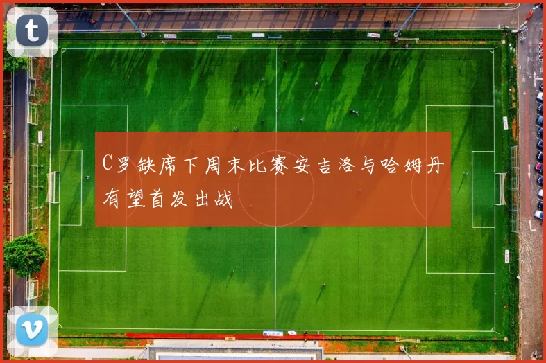 C罗缺席下周末比赛安吉洛与哈姆丹有望首发出战