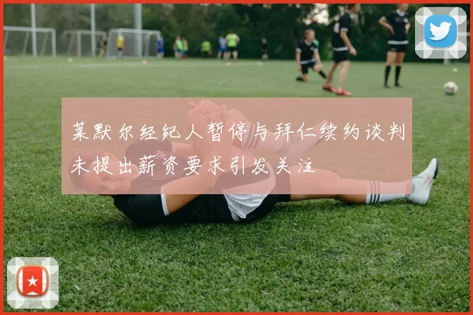 莱默尔经纪人暂停与拜仁续约谈判未提出薪资要求引发关注